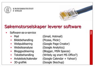 Søkemotorselskaper leverer software Software-as-a-service Mail  (Gmail, Hotmail) Bildebehandling (Picasa, Flickr) Webpublisering  (Google Page Creator) Websiteanalyse (Google Analytics) Bloggpublisering (Blogger, MSN Spaces) Tekstbehandling (Writely og snart MS Office?) Avtalebok/kalender (Google Calendar + Yahoo!) 3D-grafikk (Google Skechup) 