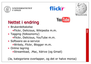 Nettet i endring Brukerdeltakelse Flickr, Delicious, Wikipedia m.m. Tagging (folksonomy) Flickr, Delicious, YouTube m.m. Software-as-a-service Writely, Flickr, Blogger m.m. Online lagring Streamload, .Mac, Xdrive (og Gmail) (Ja, kategoriene overlapper, og det er halve moroa) 