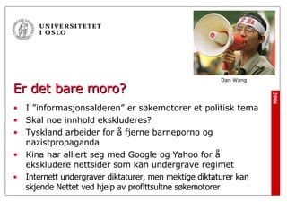 Er det bare moro? I ”informasjonsalderen” er søkemotorer et politisk tema Skal noe innhold ekskluderes? Tyskland arbeider for å fjerne barneporno og nazistpropaganda  Kina har alliert seg med Google og Yahoo for å ekskludere nettsider som kan undergrave regimet Internett undergraver diktaturer, men mektige diktaturer kan skjende Nettet ved hjelp av profittsultne søkemotorer Dan Wang 