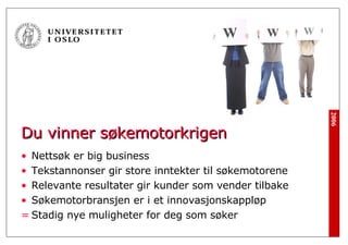 Du vinner søkemotorkrigen Nettsøk er big business Tekstannonser gir store inntekter til søkemotorene Relevante resultater gir kunder som vender tilbake Søkemotorbransjen er i et innovasjonskappløp Stadig nye muligheter for deg som søker 