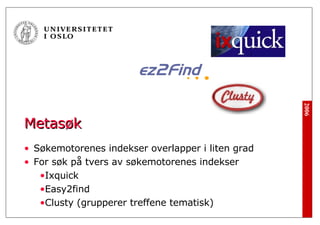Metasøk Søkemotorenes indekser overlapper i liten grad For søk på tvers av søkemotorenes indekser Ixquick Easy2find Clusty (grupperer treffene tematisk) 
