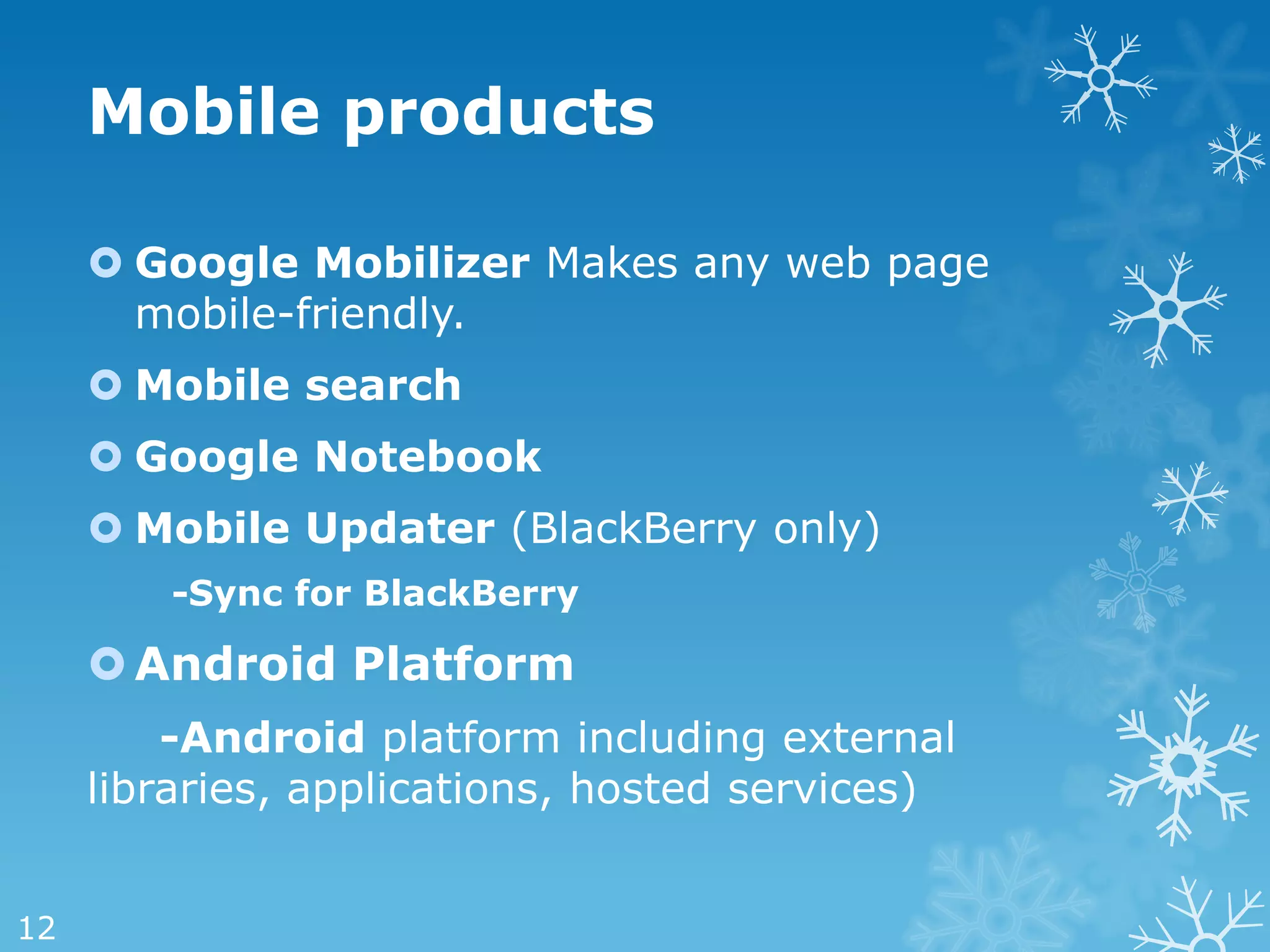 Mobile products

      Google Mobilizer Makes any web page
       mobile-friendly.
      Mobile search
      Google Notebook
      Mobile Updater (BlackBerry only)
        -Sync for BlackBerry

      Android Platform
         -Android platform including external
     libraries, applications, hosted services)


12
 