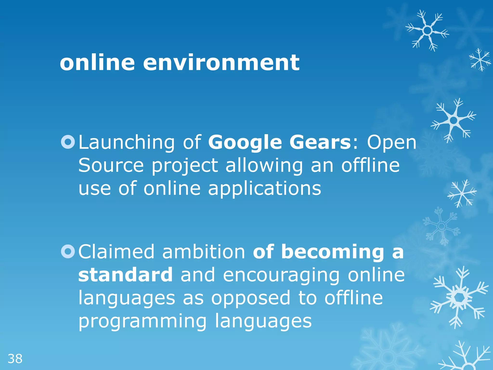 online environment


     Launching of Google Gears: Open
      Source project allowing an offline
      use of online applications


     Claimed ambition of becoming a
      standard and encouraging online
      languages as opposed to offline
      programming languages
38
 