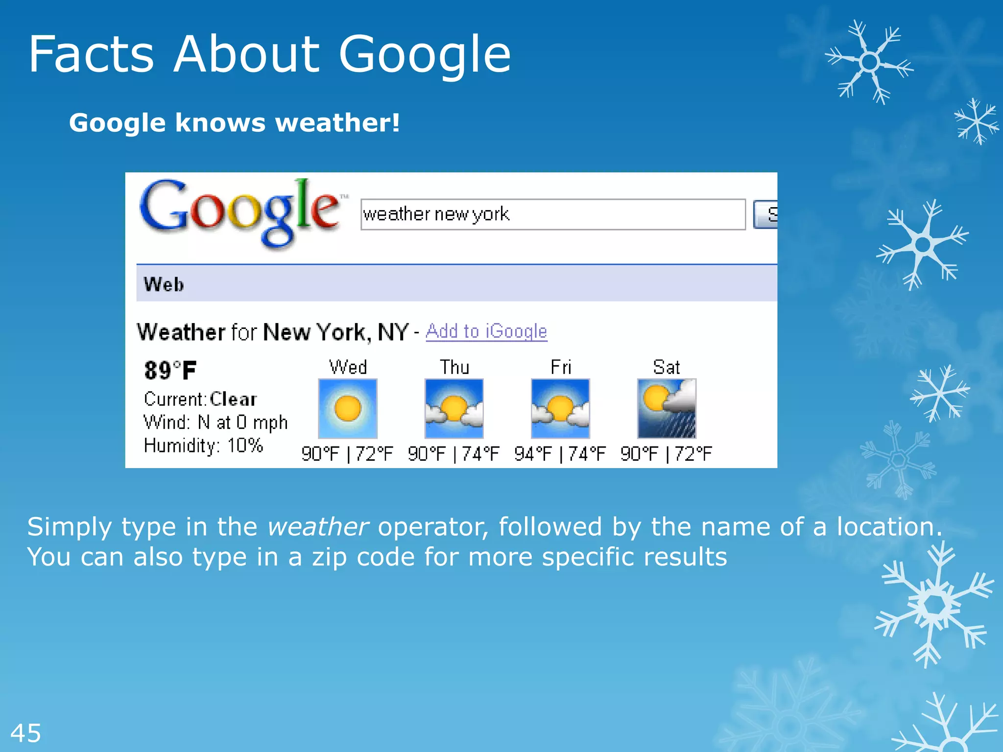 Facts About Google
     Google knows weather!




 Simply type in the weather operator, followed by the name of a location.
 You can also type in a zip code for more specific results




45
 