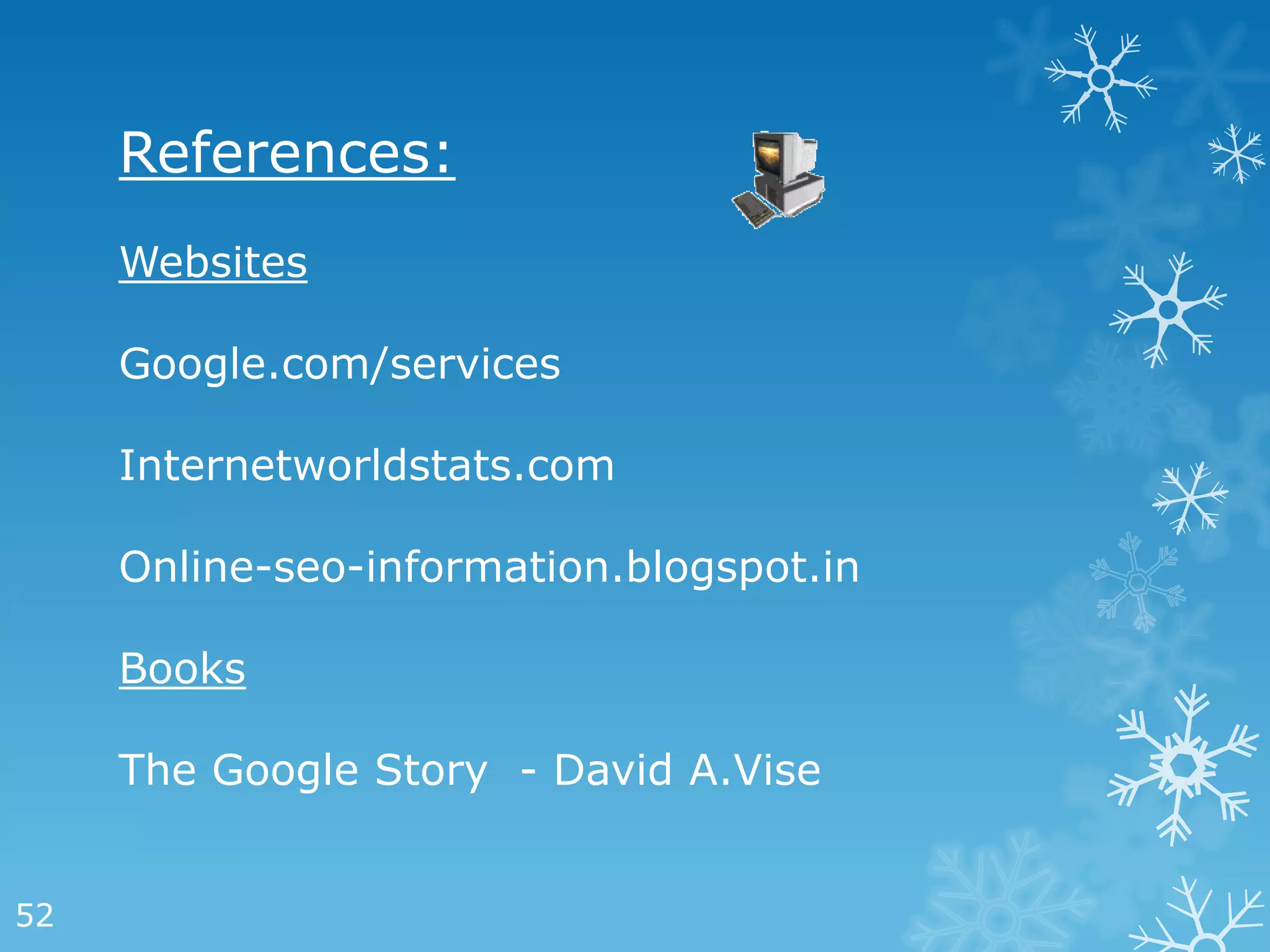 References:
     Websites

     Google.com/services

     Internetworldstats.com

     Online-seo-information.blogspot.in

     Books

     The Google Story - David A.Vise


52
 