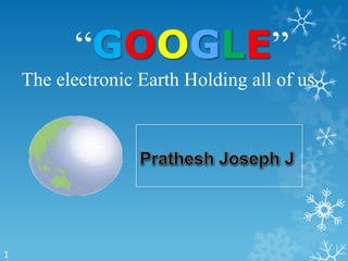 “GOOGLE”
    The electronic Earth Holding all of us




1
 