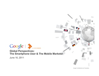 Global Perspectives:
The Smartphone User & The Mobile Marketer
June 16, 2011



                                            Google Confidential and Proprietary
 