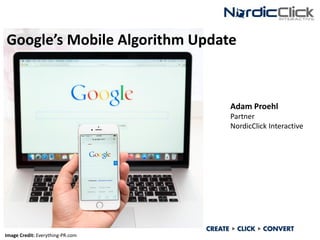 Google’s Mobile Algorithm Update
Image Credit: Everything-PR.com
Adam Proehl
Partner
NordicClick Interactive
 