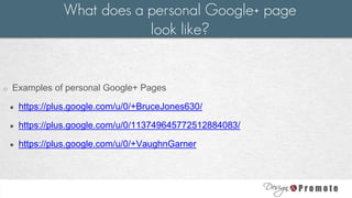 o Examples of personal Google+ Pages
● https://plus.google.com/u/0/+BruceJones630/
● https://plus.google.com/u/0/113749645772512884083/
● https://plus.google.com/u/0/+VaughnGarner
What does a personal Google+ page
look like?
 