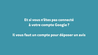 Et si vous n’êtes pas connecté
à votre compte Google ?
Il vous faut un compte pour déposer un avis
 