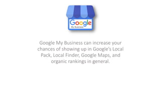 Google My Business can increase your
chances of showing up in Google’s Local
Pack, Local Finder, Google Maps, and
organic rankings in general.
 