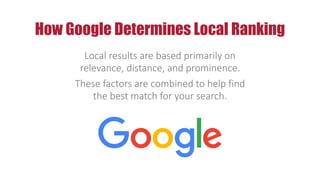 Local results are based primarily on
relevance, distance, and prominence.
These factors are combined to help find
the best match for your search.
How Google Determines Local Ranking
 