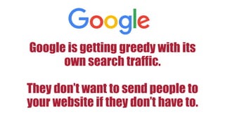 Google is getting greedy with its
own search traffic.
They don’t want to send people to
your website if they don’t have to.
 