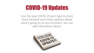 COVID-19 Updates
Use the new COVID-19 post type to share
more detailed and timely updates about
what’s going on at your business. You can
add information about.
 