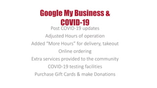 Google My Business &
COVID-19
Post COVID-19 updates
Adjusted Hours of operation
Added “More Hours” for delivery, takeout
Online ordering
Extra services provided to the community
COVID-19 testing facilities
Purchase Gift Cards & make Donations
 