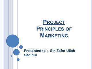 PROJECT
PRINCIPLES OF
MARKETING
Presented to :- Sir. Zafar Ullah
Saqidui
 
