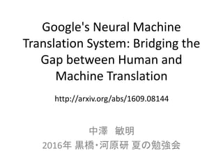 Google's Neural Machine
Translation System: Bridging the
Gap between Human and
Machine Translation
中澤 敏明
2016年 黒橋・河原研 夏の勉強会
http://arxiv.org/abs/1609.08144
 