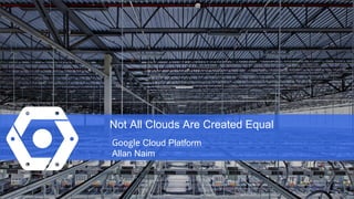 Not All Clouds Are Created Equal
Google Cloud Platform
Allan Naim
 