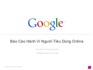 Báo Cáo Hành Vi Người Tiêu Dùng Online 
| Google Confidential and Proprietary 
Trình bày: Ms. Trương Thanh Hà 
Tháng Mười Một, 2014 | Hà Nội 
 