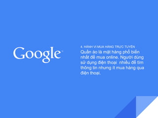 4. HÀNH VI MUA HÀNG TRỰC TUYẾN 
Quần áo là mặt hàng phổ biến 
nhất để mua online. Người dùng 
sử dụng điện thoại nhiều để tìm 
thông tin nhưng ít mua hàng qua 
điện thoại. 
 