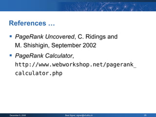 References …
 PageRank Uncovered, C. Ridings and
     M. Shishigin, September 2002
 PageRank Calculator,
     http://www.webworkshop.net/pagerank_
     calculator.php




December 9, 2008      Beat Signer, signer@inf.ethz.ch   29
 