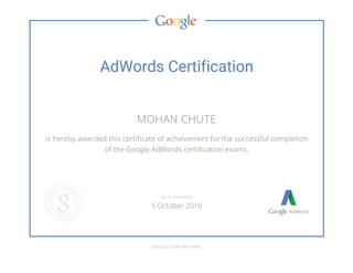 AdWords Certification
MOHAN CHUTE
is hereby awarded this certificate of achievement for the successful completion
of the Google AdWords certification exams.
GOOGLE.COM/PARTNERS
VALID THROUGH
5 October 2016
 
