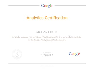 Analytics Certification
MOHAN CHUTE
is hereby awarded this certificate of achievement for the successful completion
of the Google Analytics certification exam.
GOOGLE.COM/PARTNERS
VALID THROUGH
12 April 2017
 