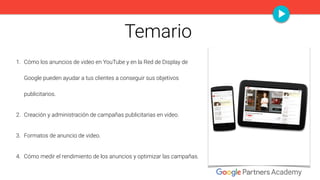 Temario
1. Cómo los anuncios de video en YouTube y en la Red de Display de
Google pueden ayudar a tus clientes a conseguir...