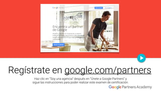 Regístrate en google.com/partners
Haz clic en “Soy una agencia” después en “Únete a Google Partners” y
sigue las instrucci...