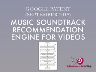 MUSIC SOUNDTRACK
RECOMMENDATION
ENGINE FOR VIDEOS
GOOGLE PATENT
(SEPTEMBER 2015)
 