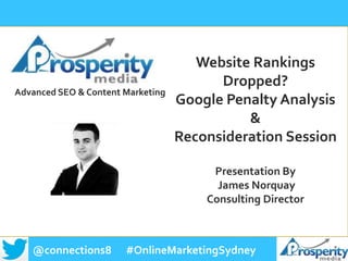 @connections8 #OnlineMarketingSydney
Advanced SEO & Content Marketing
Website Rankings
Dropped?
Google Penalty Analysis
&
Reconsideration Session
Presentation By
James Norquay
Consulting Director
 