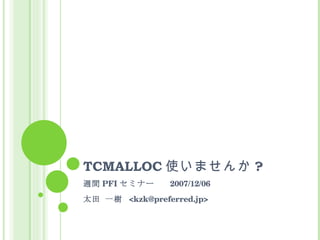 TCMALLOC 使いませんか ? 週間 PFI セミナー  2007/12/06 太田 一樹  <kzk@preferred.jp> 