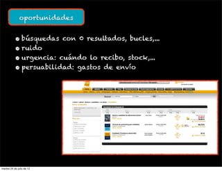 oportunidades


           • búsquedas con 0 resultados, bucles,...
           • ruido
           • urgencia: cuándo lo recibo, stock,...
           • persuabilidad: gastos de envío




martes 24 de julio de 12
 