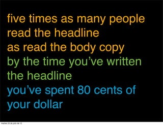 ﬁve times as many people
      read the headline
      as read the body copy
      by the time you’ve written
      the headline
      you’ve spent 80 cents of
      your dollar
martes 24 de julio de 12
 