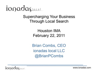 Supercharging Your Business
   Through Local Search

       Houston IMA
     February 22, 2011

    Brian Combs, CEO
    ionadas local LLC
     @BrianPCombs

                         www.ionadas.com
 