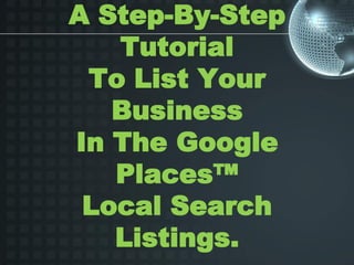 A Step-By-Step
   Tutorial
 To List Your
   Business
In The Google
   Places™
 Local Search
   Listings.
 