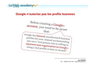 Google n’autorise pas les profils business




                                                                Juan NAVEIRA
                               Tél. : +33(0)6.31.32.13.93 | www.web-academy.fr
 