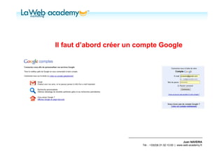 Il faut d’abord créer un compte Google




                                                           Juan NAVEIRA
                          Tél. : +33(0)6.31.32.13.93 | www.web-academy.fr
 