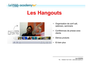 Les Hangouts
        • Organisation de conf call,
          webinars, seminaire

        • Conférences de presse avec
          clients

        • Démos produits

        • Et bien plus




                                               Juan NAVEIRA
              Tél. : +33(0)6.31.32.13.93 | www.web-academy.fr
 