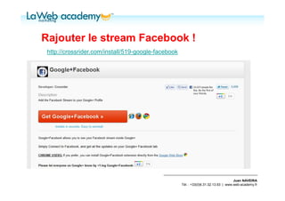 Rajouter le stream Facebook !
 http://crossrider.com/install/519-google-facebook




                                                                                      Juan NAVEIRA
                                                     Tél. : +33(0)6.31.32.13.93 | www.web-academy.fr
 