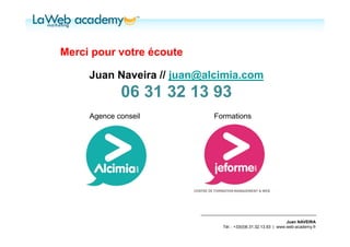 Merci pour votre écoute

     Juan Naveira // juan@alcimia.com
             06 31 32 13 93
     Agence conseil        Formations




                                                              Juan NAVEIRA
                             Tél. : +33(0)6.31.32.13.93 | www.web-academy.fr
 