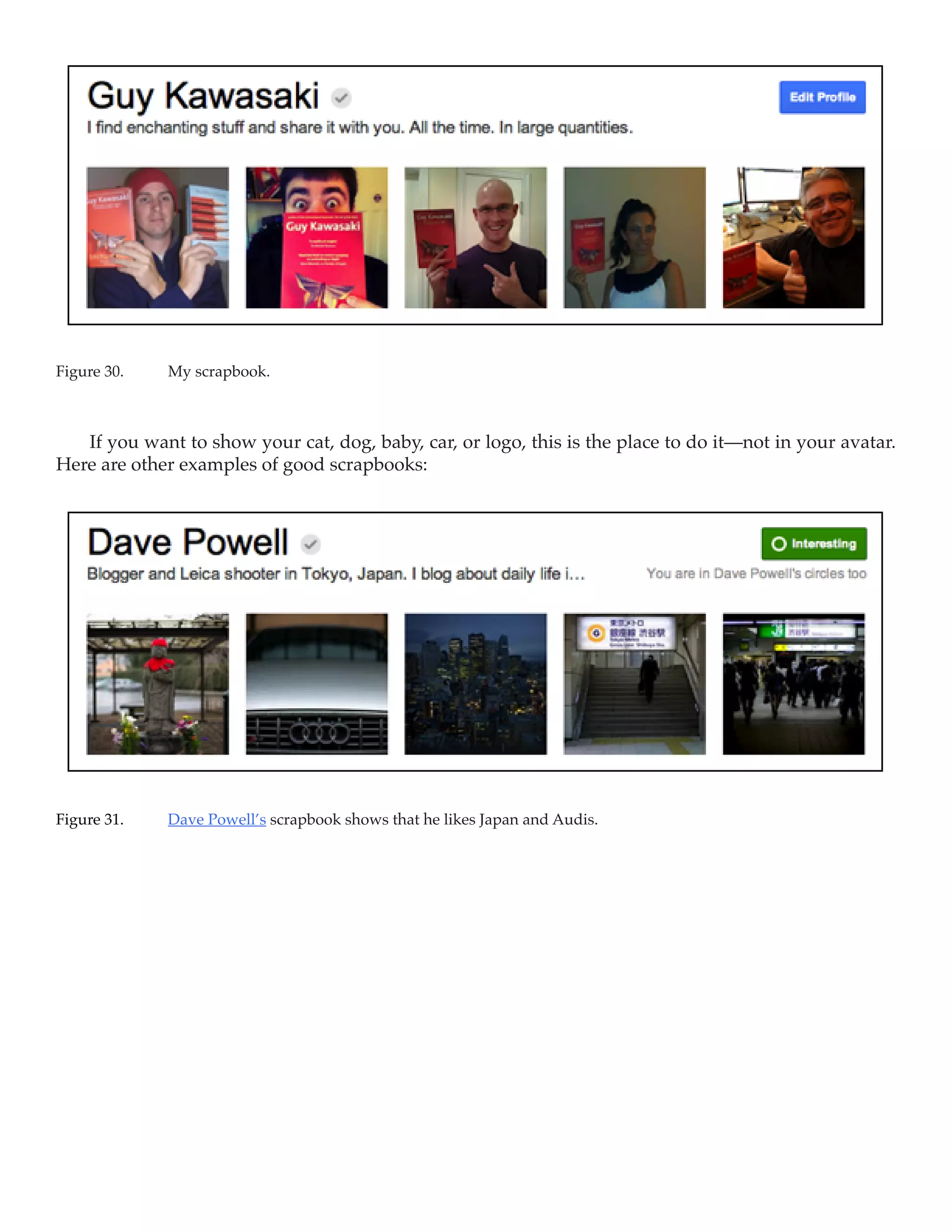 Figure 30.	   My scrapbook.



   If you want to show your cat, dog, baby, car, or logo, this is the place to do it—not in your avatar.
Here are other examples of good scrapbooks:




Figure 31.	   Dave Powell’s scrapbook shows that he likes Japan and Audis.
 