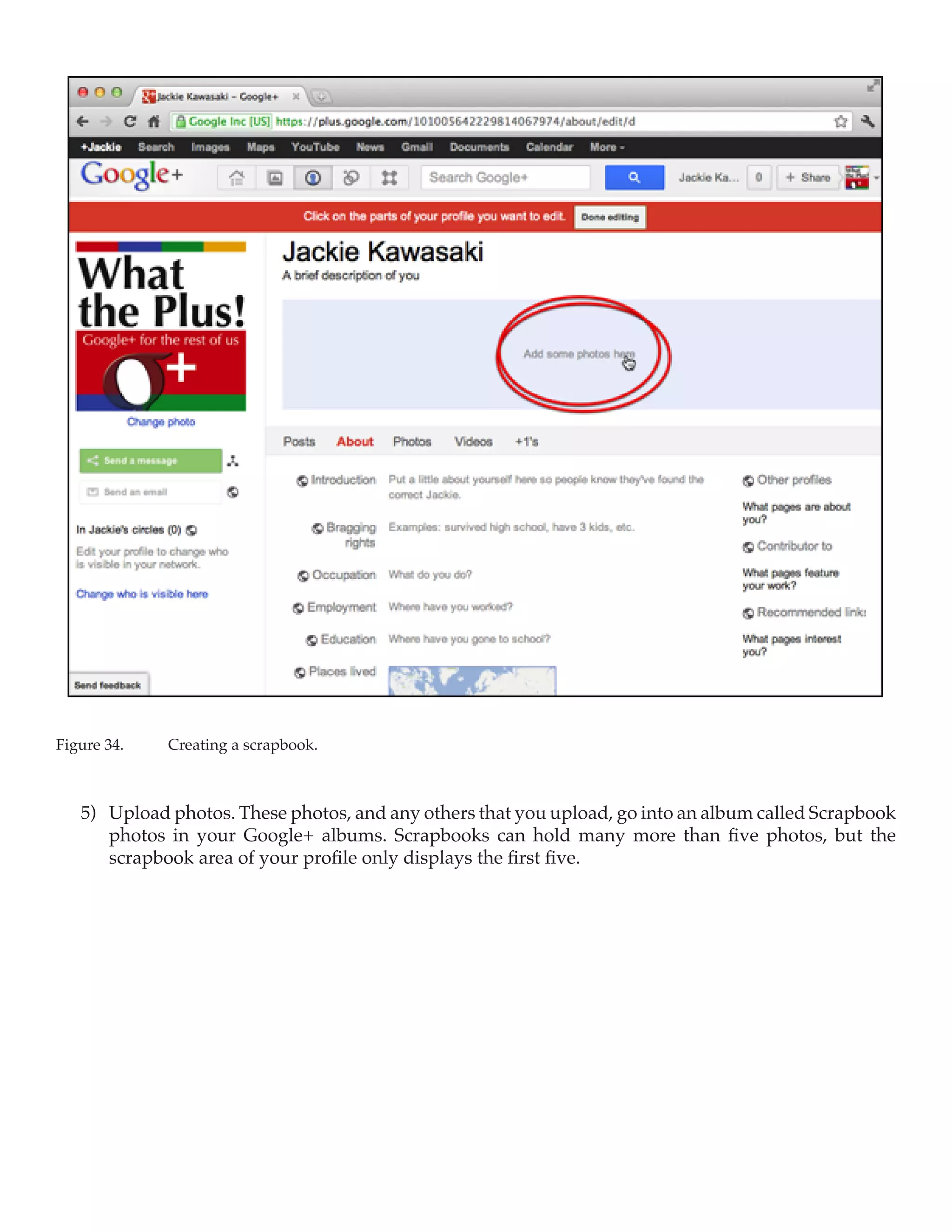 Figure 34.	   Creating a scrapbook.



   5)	 Upload photos. These photos, and any others that you upload, go into an album called Scrapbook
       photos in your Google+ albums. Scrapbooks can hold many more than five photos, but the
       scrapbook area of your profile only displays the first five.
 