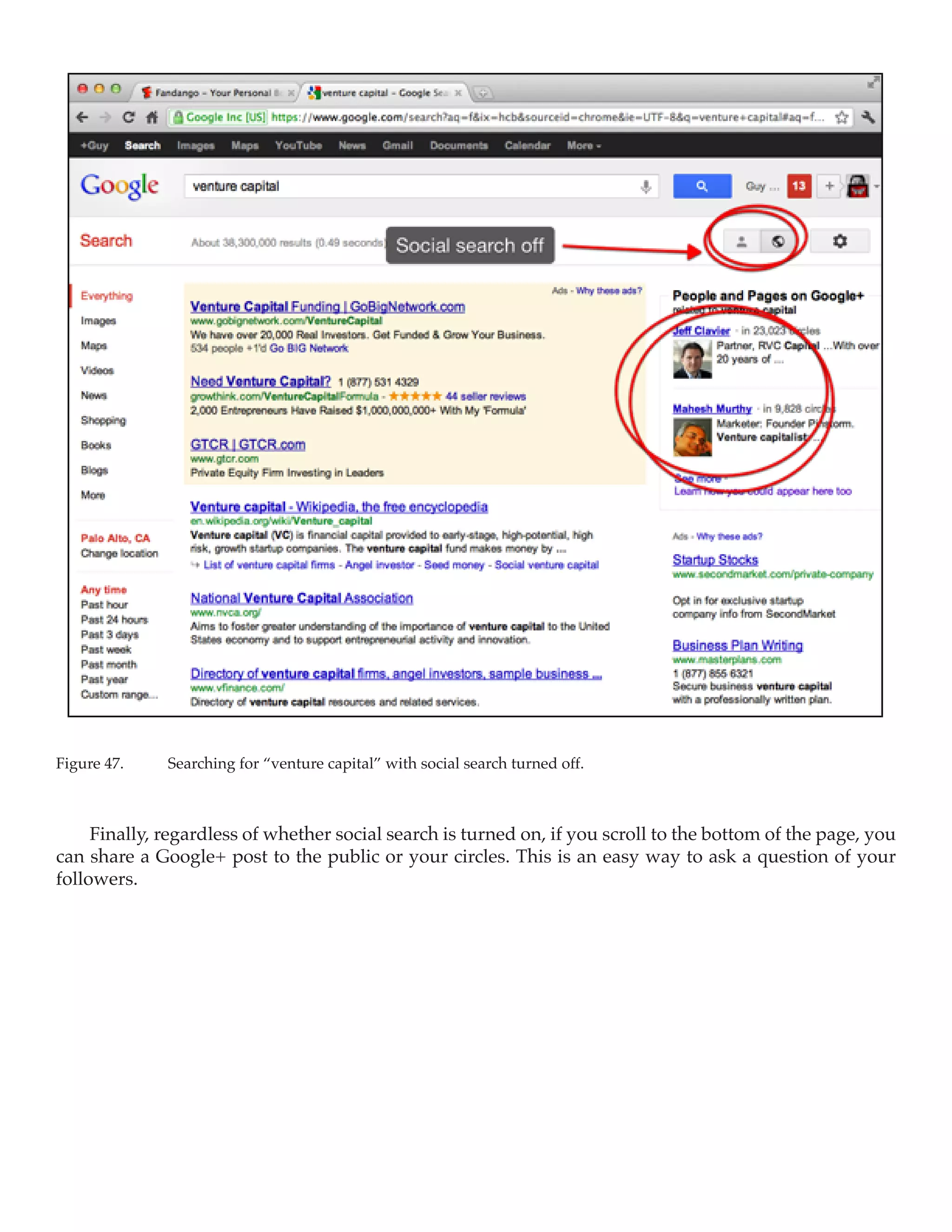 Figure 47.	   Searching for “venture capital” with social search turned off.



     Finally, regardless of whether social search is turned on, if you scroll to the bottom of the page, you
can share a Google+ post to the public or your circles. This is an easy way to ask a question of your
followers.
 