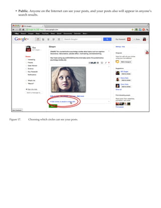 •	 Public. Anyone on the Internet can see your posts, and your posts also will appear in anyone’s
        search results.




Figure 17.	   Choosing which circles can see your posts.
 