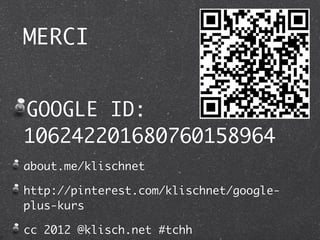 MERCI


GOOGLE ID:
106242201680760158964
about.me/klischnet

http://pinterest.com/klischnet/google-
plus-kurs

cc 2012 @klisch.net #tchh
 