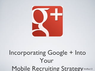 Incorporating Google + Into
Your
Mobile Recruiting Strategy#mRec13
 