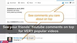 See your friends’ Youtube comments on top 
for VERY popular videos 
 