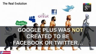 GOOGLE PLUS WAS NOT 
CREATED TO BE 
FACEBOOK OR TWITTER… 
 