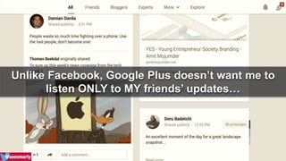 Unlike Facebook, Google Plus doesn’t want me to 
listen ONLY to MY friends’ updates… 
 